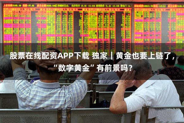 股票在线配资APP下载 独家｜黄金也要上链了，“数字黄金”有前景吗？