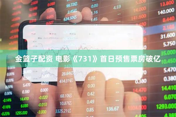 金篮子配资 电影《731》首日预售票房破亿