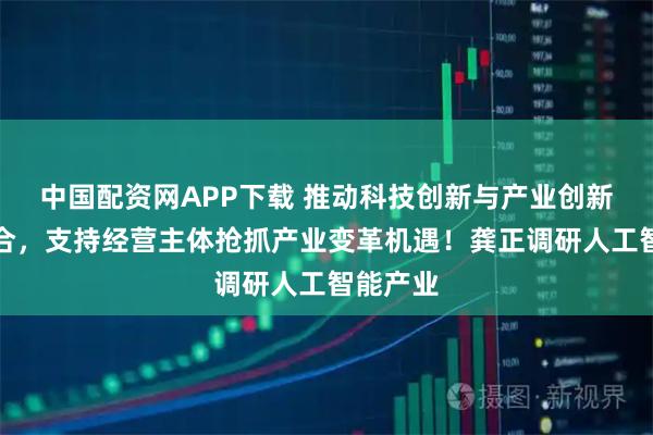 中国配资网APP下载 推动科技创新与产业创新深度融合，支持经营主体抢抓产业变革机遇！龚正调研人工智能产业