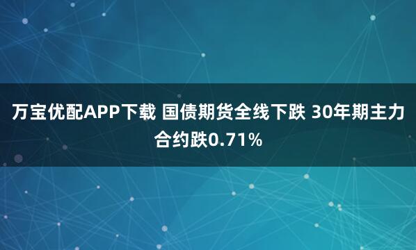万宝优配APP下载 国债期货全线下跌 30年期主力合约跌0.71%