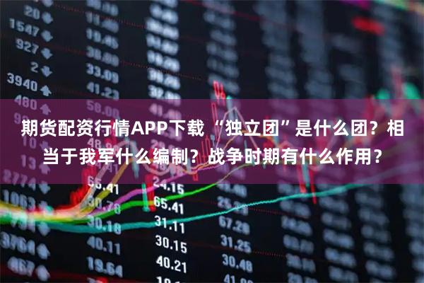 期货配资行情APP下载 “独立团”是什么团？相当于我军什么编制？战争时期有什么作用？