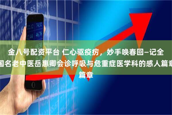 金八号配资平台 仁心驱疫疠，妙手唤春回—记全国名老中医岳惠卿会诊呼吸与危重症医学科的感人篇章