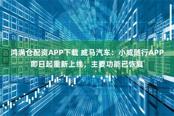 鸿满仓配资APP下载 威马汽车：小威随行APP即日起重新上线，主要功能已恢复