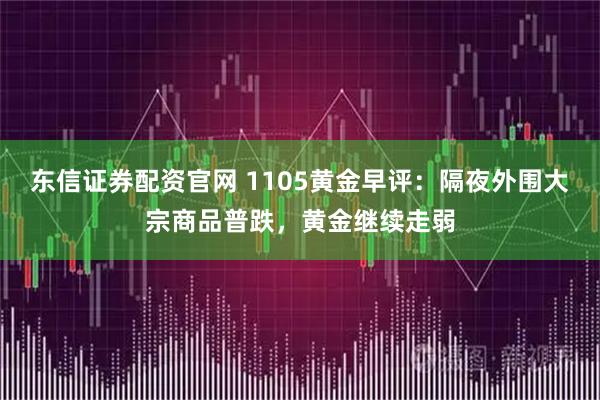 东信证券配资官网 1105黄金早评：隔夜外围大宗商品普跌，黄金继续走弱