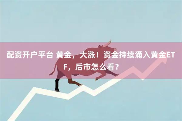 配资开户平台 黄金，大涨！资金持续涌入黄金ETF，后市怎么看？