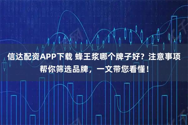 信达配资APP下载 蜂王浆哪个牌子好？注意事项帮你筛选品牌，一文带您看懂！