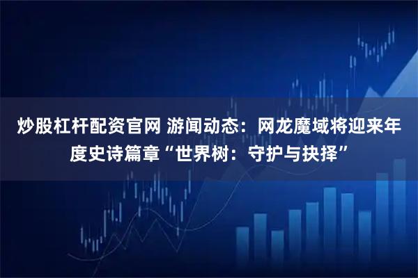 炒股杠杆配资官网 游闻动态：网龙魔域将迎来年度史诗篇章“世界树：守护与抉择”