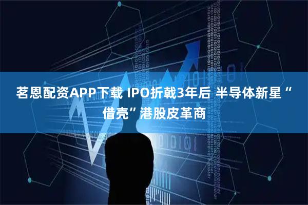 茗恩配资APP下载 IPO折戟3年后 半导体新星“借壳”港股皮革商