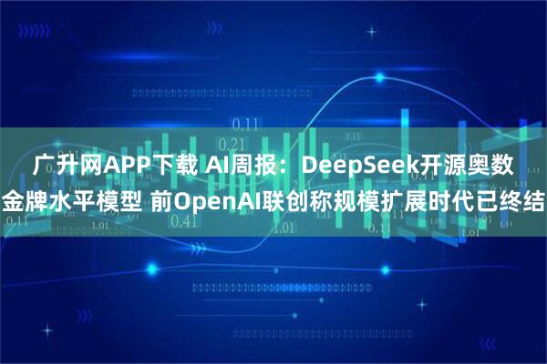 广升网APP下载 AI周报：DeepSeek开源奥数金牌水平模型 前OpenAI联创称规模扩展时代已终结