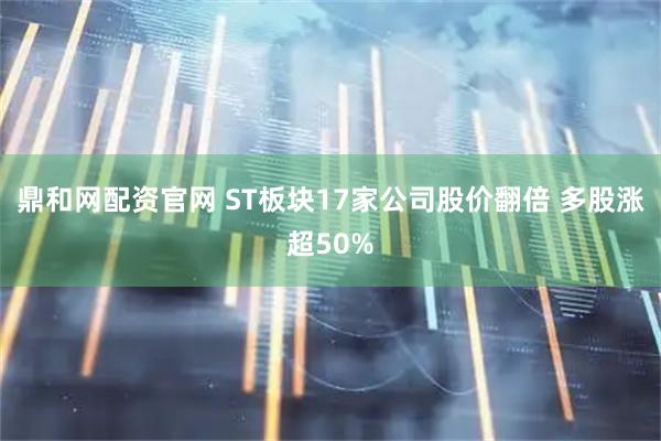 鼎和网配资官网 ST板块17家公司股价翻倍 多股涨超50%