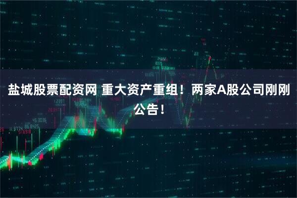盐城股票配资网 重大资产重组！两家A股公司刚刚公告！