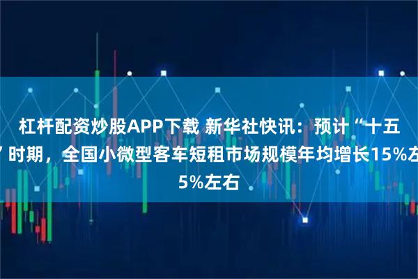 杠杆配资炒股APP下载 新华社快讯：预计“十五五”时期，全国小微型客车短租市场规模年均增长15%左右