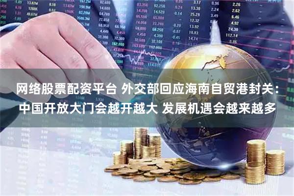 网络股票配资平台 外交部回应海南自贸港封关：中国开放大门会越开越大 发展机遇会越来越多