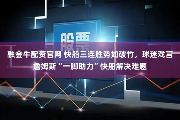 融金牛配资官网 快船三连胜势如破竹，球迷戏言詹姆斯“一脚助力”快船解决难题