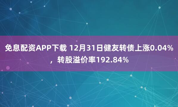 免息配资APP下载 12月31日健友转债上涨0.04%，转股溢价率192.84%