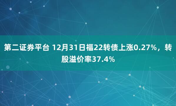 第二证券平台 12月31日福22转债上涨0.27%，转股溢价率37.4%