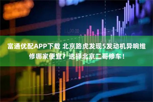富通优配APP下载 北京路虎发现5发动机异响维修哪家便宜？选择北京二哥修车！