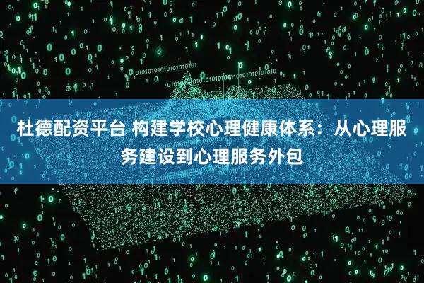 杜德配资平台 构建学校心理健康体系：从心理服务建设到心理服务外包