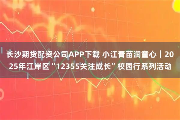 长沙期货配资公司APP下载 小江青苗润童心｜2025年江岸区“12355关注成长”校园行系列活动