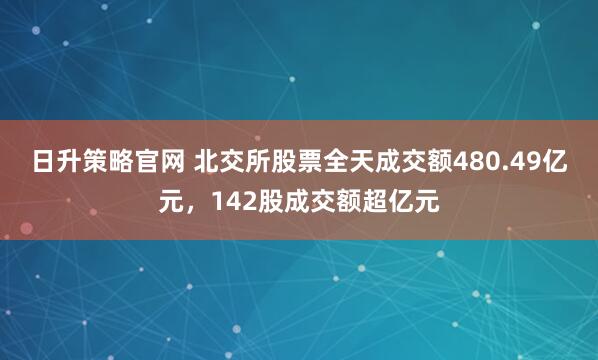 日升策略官网 北交所股票全天成交额480.49亿元，142股成交额超亿元