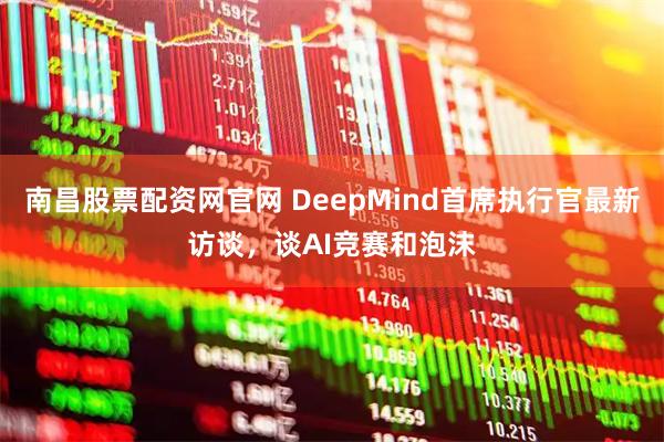 南昌股票配资网官网 DeepMind首席执行官最新访谈，谈AI竞赛和泡沫