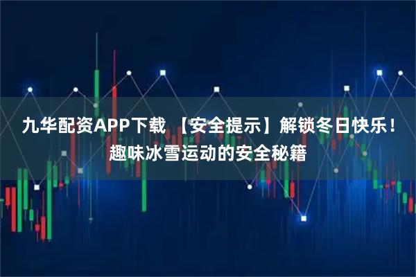 九华配资APP下载 【安全提示】解锁冬日快乐！趣味冰雪运动的安全秘籍
