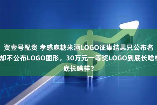 资壹号配资 孝感麻糖米酒LOGO征集结果只公布名单却不公布LOGO图形，30万元一等奖LOGO到底长啥样？