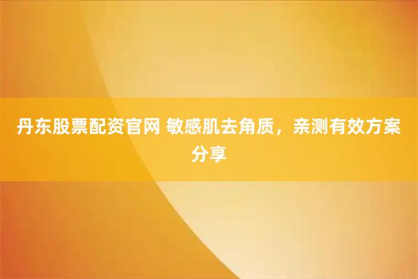 丹东股票配资官网 敏感肌去角质，亲测有效方案分享