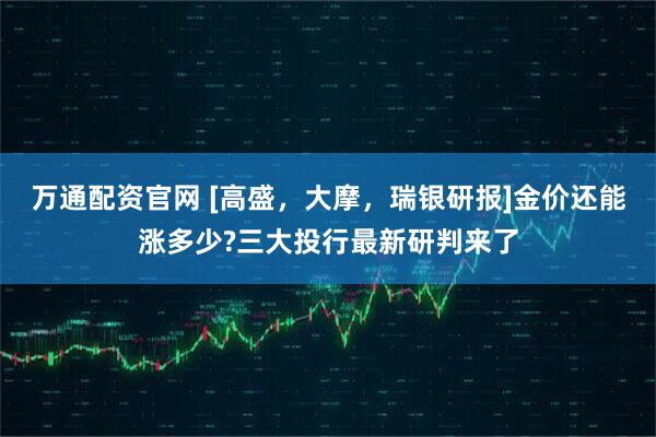 万通配资官网 [高盛，大摩，瑞银研报]金价还能涨多少?三大投行最新研判来了