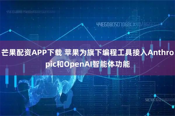 芒果配资APP下载 苹果为旗下编程工具接入Anthropic和OpenAI智能体功能