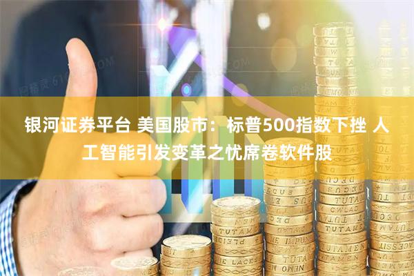 银河证券平台 美国股市：标普500指数下挫 人工智能引发变革之忧席卷软件股