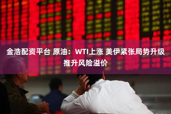 金浩配资平台 原油：WTI上涨 美伊紧张局势升级推升风险溢价