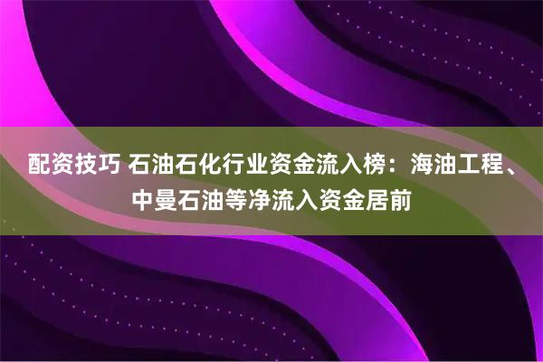 配资技巧 石油石化行业资金流入榜：海油工程、中曼石油等净流入资金居前
