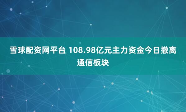 雪球配资网平台 108.98亿元主力资金今日撤离通信板块