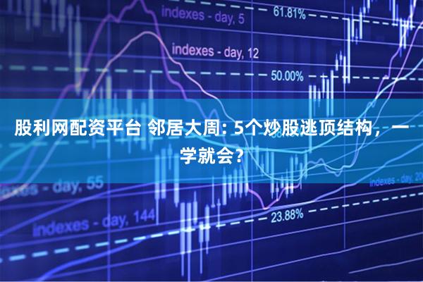 股利网配资平台 邻居大周: 5个炒股逃顶结构，一学就会？