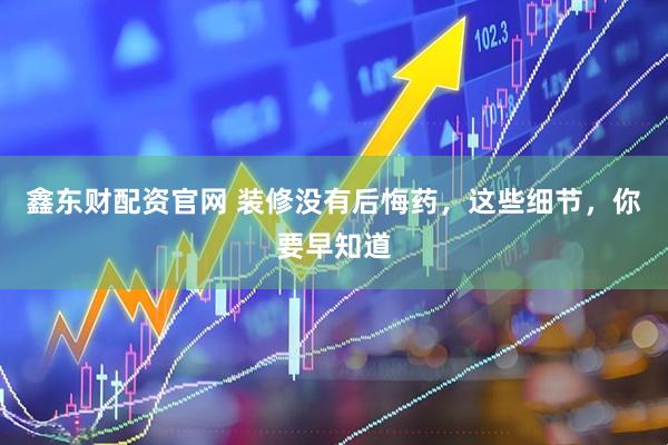 鑫东财配资官网 装修没有后悔药，这些细节，你要早知道