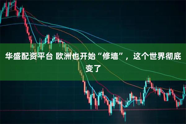 华盛配资平台 欧洲也开始“修墙”，这个世界彻底变了
