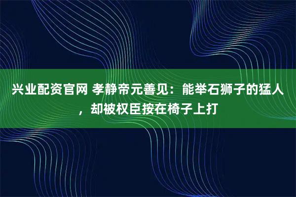 兴业配资官网 孝静帝元善见：能举石狮子的猛人，却被权臣按在椅子上打
