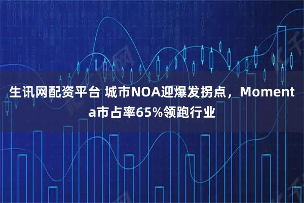 生讯网配资平台 城市NOA迎爆发拐点,Momenta市占率65%领跑行业