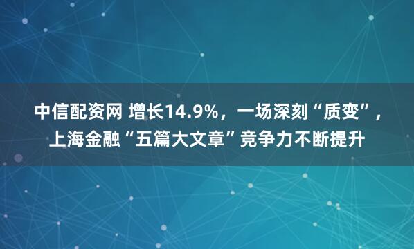 中信配资网 增长14.9%，一场深刻“质变”，上海金融“五篇大文章”竞争力不断提升