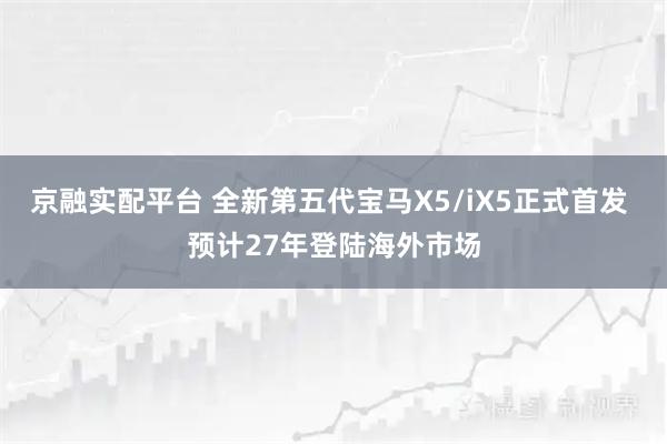 京融实配平台 全新第五代宝马X5/iX5正式首发 预计27年登陆海外市场