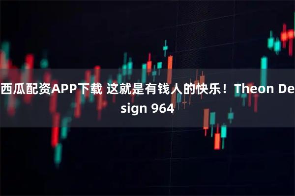 西瓜配资APP下载 这就是有钱人的快乐！Theon Design 964