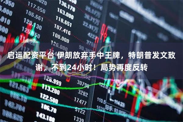 启运配资平台 伊朗放弃手中王牌，特朗普发文致谢，不到24小时！局势再度反转