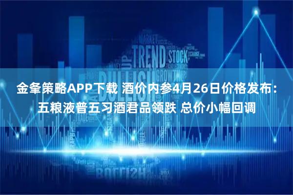 金夆策略APP下载 酒价内参4月26日价格发布：五粮液普五习酒君品领跌 总价小幅回调