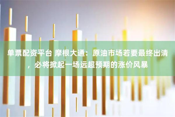 单票配资平台 摩根大通：原油市场若要最终出清，必将掀起一场远超预期的涨价风暴