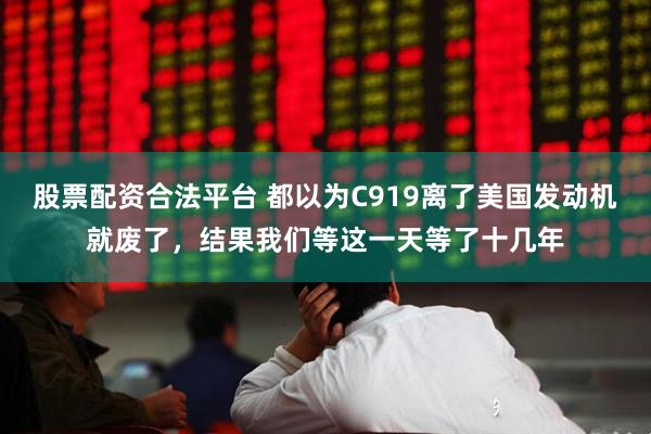 股票配资合法平台 都以为C919离了美国发动机就废了，结果我们等这一天等了十几年