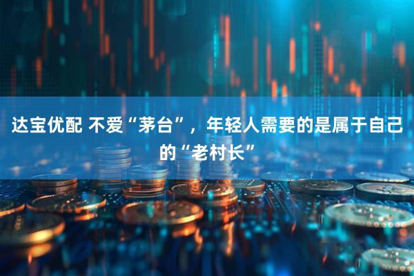 达宝优配 不爱“茅台”，年轻人需要的是属于自己的“老村长”